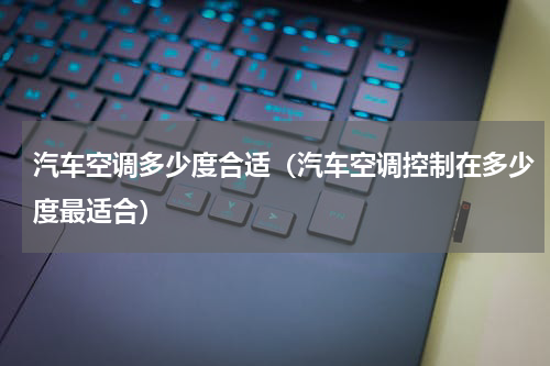 汽车空调多少度合适（汽车空调控制在多少度最适合）