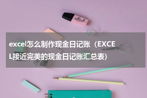 excel怎么制作现金日记账（EXCEL接近完美的现金日记账汇总表）