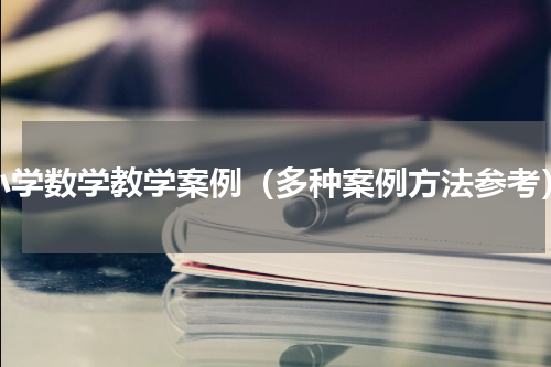 小学数学教学案例（多种案例方法参考）
