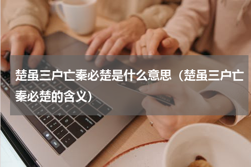 楚虽三户亡秦必楚是什么意思（楚虽三户亡秦必楚的含义）