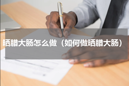 晒腊大肠怎么做（如何做晒腊大肠）