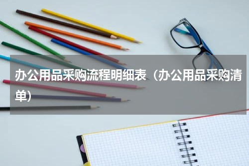 办公用品采购流程明细表（办公用品采购清单）
