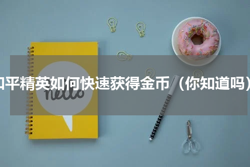和平精英如何快速获得金币（你知道吗）