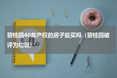 碧桂园40年产权的房子能买吗（碧桂园被评为垃圾）