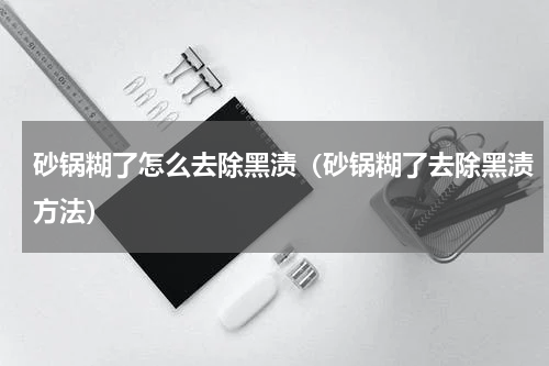 砂锅糊了怎么去除黑渍（砂锅糊了去除黑渍方法）