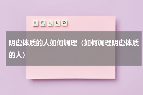 阴虚体质的人如何调理（如何调理阴虚体质的人）