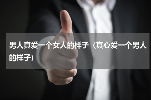 男人真爱一个女人的样子（真心爱一个男人的样子）