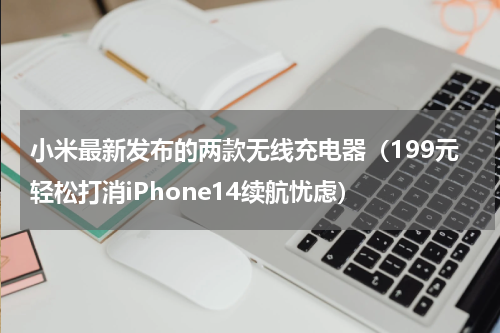小米最新发布的两款无线充电器（199元轻松打消iPhone14续航忧虑）