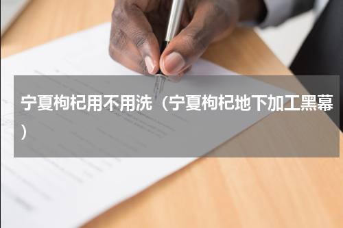 宁夏枸杞用不用洗（宁夏枸杞地下加工黑幕）