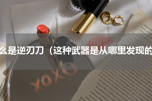 什么是逆刃刀（这种武器是从哪里发现的）