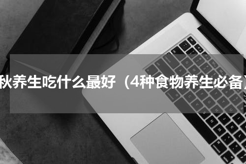 初秋养生吃什么最好（4种食物养生必备）