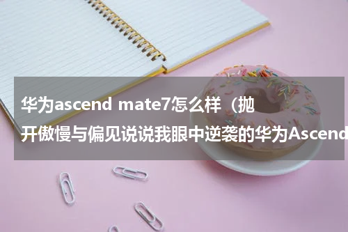 华为ascend mate7怎么样（抛开傲慢与偏见说说我眼中逆袭的华为Ascend）