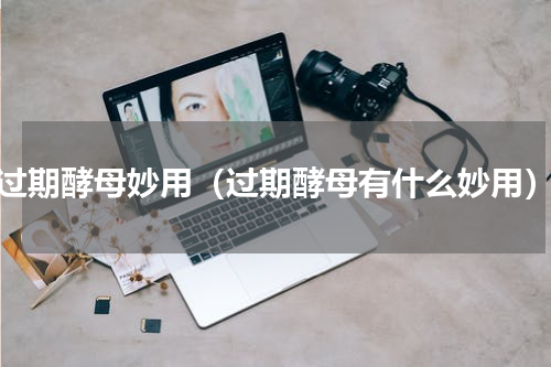 过期酵母妙用（过期酵母有什么妙用）