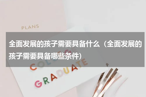 全面发展的孩子需要具备什么（全面发展的孩子需要具备哪些条件）