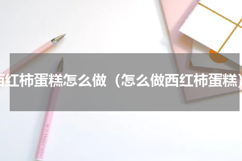 西红柿蛋糕怎么做（怎么做西红柿蛋糕）