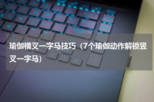瑜伽横叉一字马技巧（7个瑜伽动作解锁竖叉一字马）