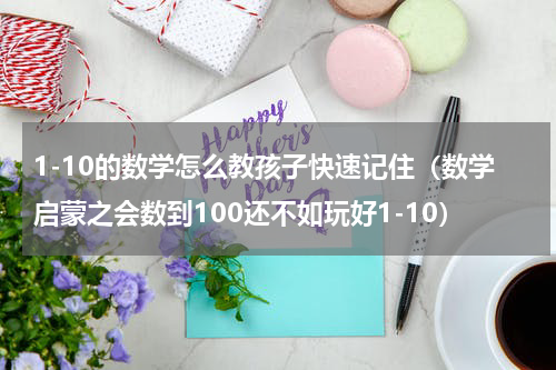 1-10的数学怎么教孩子快速记住（数学启蒙之会数到100还不如玩好1-10）