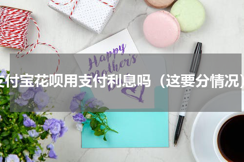 支付宝花呗用支付利息吗（这要分情况）