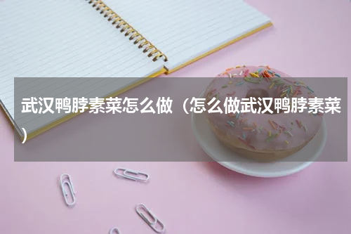 武汉鸭脖素菜怎么做（怎么做武汉鸭脖素菜）