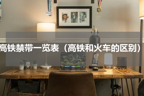 高铁禁带一览表（高铁和火车的区别）