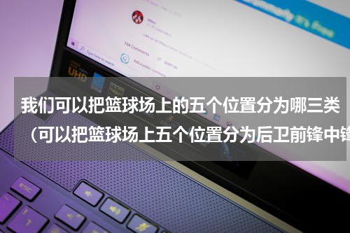 我们可以把篮球场上的五个位置分为哪三类（可以把篮球场上五个位置分为后卫前锋中锋）