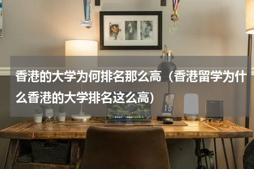 香港的大学为何排名那么高（香港留学为什么香港的大学排名这么高）