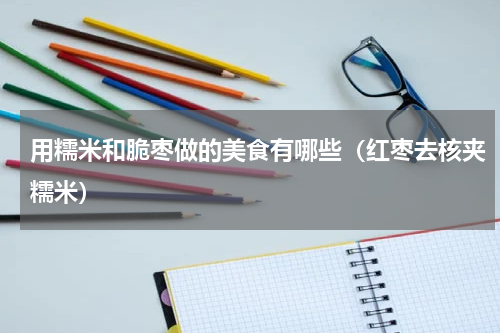 用糯米和脆枣做的美食有哪些（红枣去核夹糯米）