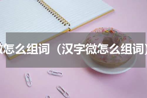微怎么组词（汉字微怎么组词）