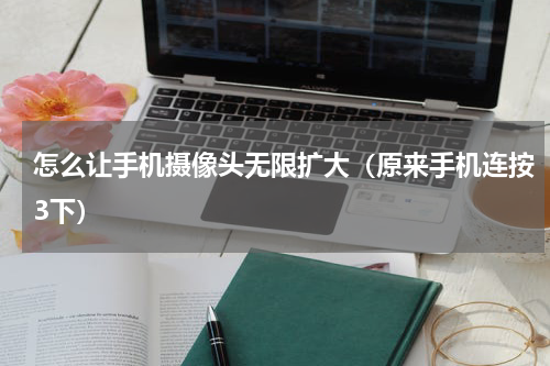 怎么让手机摄像头无限扩大（原来手机连按3下）