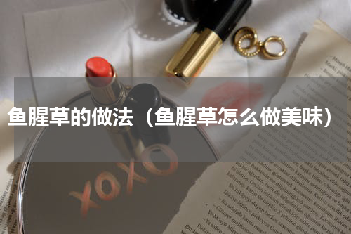 鱼腥草的做法（鱼腥草怎么做美味）