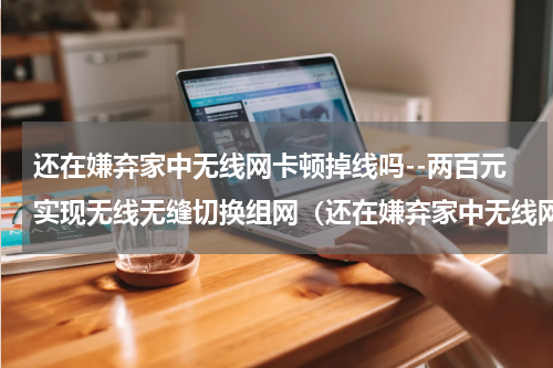 还在嫌弃家中无线网卡顿掉线吗--两百元实现无线无缝切换组网（还在嫌弃家中无线网卡顿掉线吗--两百元实现无线无缝切换组网）