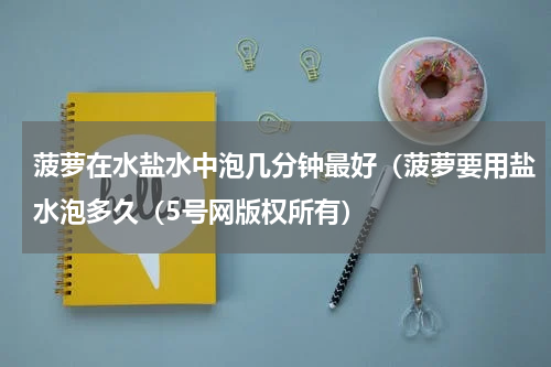 菠萝在水盐水中泡几分钟最好（菠萝要用盐水泡多久（5号网版权所有）