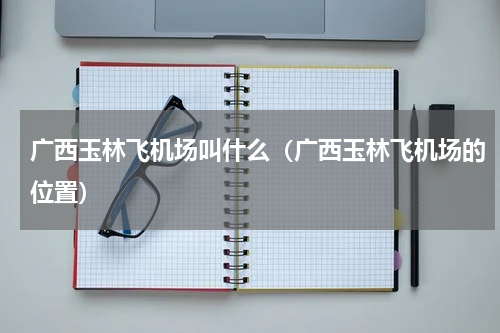 广西玉林飞机场叫什么（广西玉林飞机场的位置）