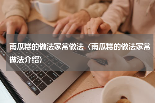 南瓜糕的做法家常做法（南瓜糕的做法家常做法介绍）