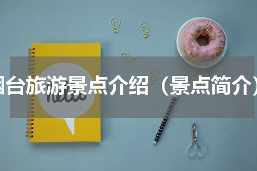 烟台旅游景点介绍（景点简介）