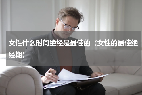 女性什么时间绝经是最佳的（女性的最佳绝经期）