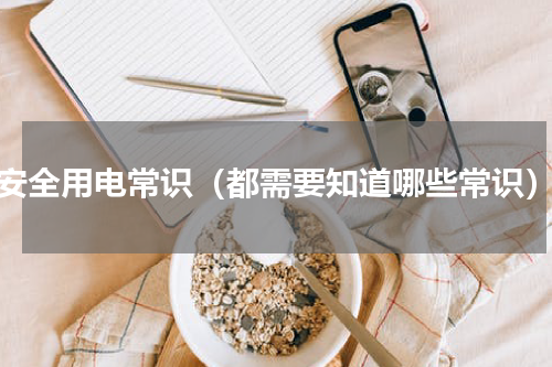 安全用电常识（都需要知道哪些常识）