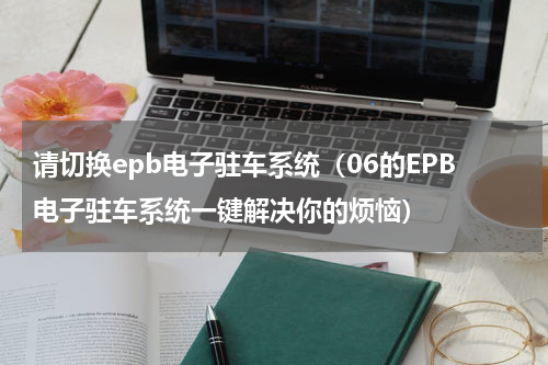 请切换epb电子驻车系统（06的EPB电子驻车系统一键解决你的烦恼）