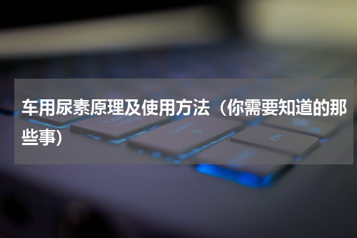 车用尿素原理及使用方法（你需要知道的那些事）