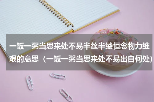 一饭一粥当思来处不易半丝半缕恒念物力维艰的意思（一饭一粥当思来处不易出自何处）