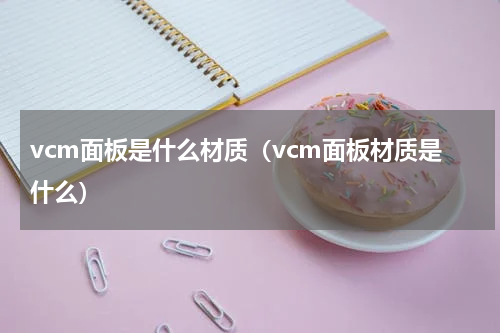 vcm面板是什么材质（vcm面板材质是什么）
