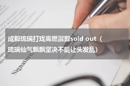 成毅琉璃打戏高燃混剪sold out（琉璃仙气飘飘坚决不能让头发乱）