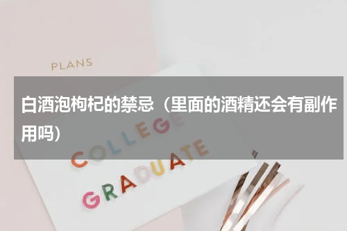 白酒泡枸杞的禁忌（里面的酒精还会有副作用吗）