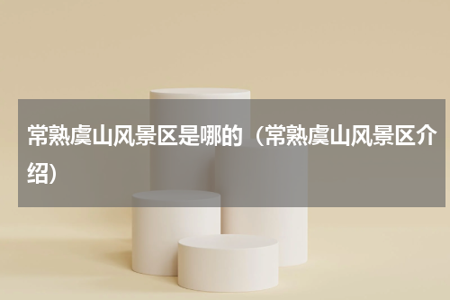 常熟虞山风景区是哪的（常熟虞山风景区介绍）