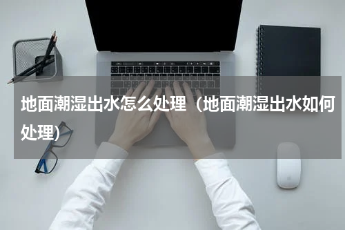 地面潮湿出水怎么处理（地面潮湿出水如何处理）