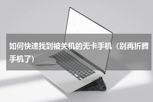 如何快速找到被关机的无卡手机（别再折腾手机了）