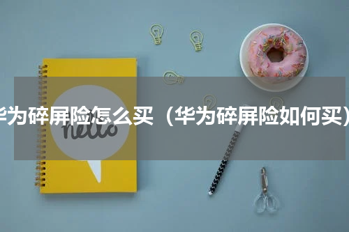 华为碎屏险怎么买（华为碎屏险如何买）