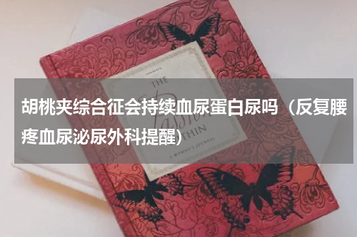 胡桃夹综合征会持续血尿蛋白尿吗（反复腰疼血尿泌尿外科提醒）