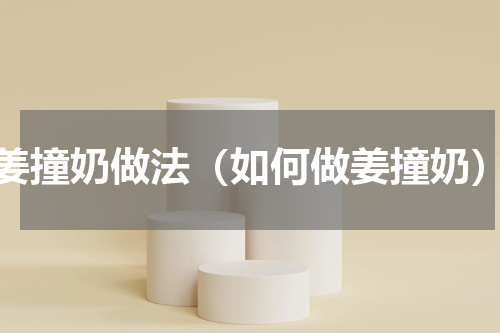 姜撞奶做法（如何做姜撞奶）