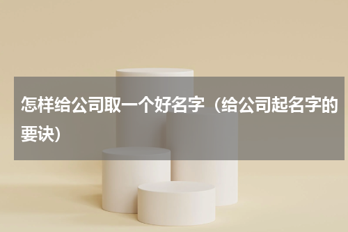 怎样给公司取一个好名字（给公司起名字的要诀）